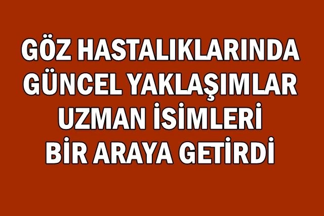 GÖZ HASTALIKLARINDA GÜNCEL YAKLAŞIMLAR UZMAN İSİMLERİ BİR ARAYA GETİRDİ