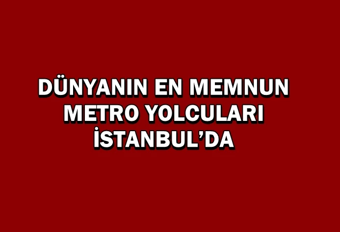 DÜNYANIN EN MEMNUN METRO YOLCULARI İSTANBUL’DA